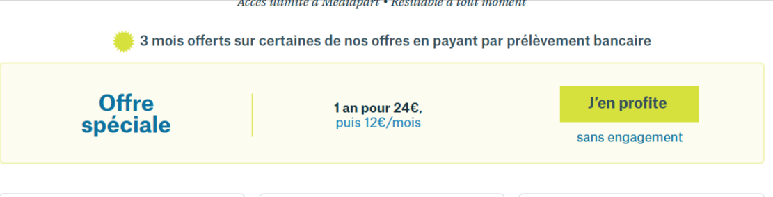  Offre spéciale Mediapart – Abonnement 1 an à 24€, puis 12€/mois, avec 3 mois offerts via prélèvement bancaire. Accès illimité au journal d’investigation indépendant, sans pub ni engagement.